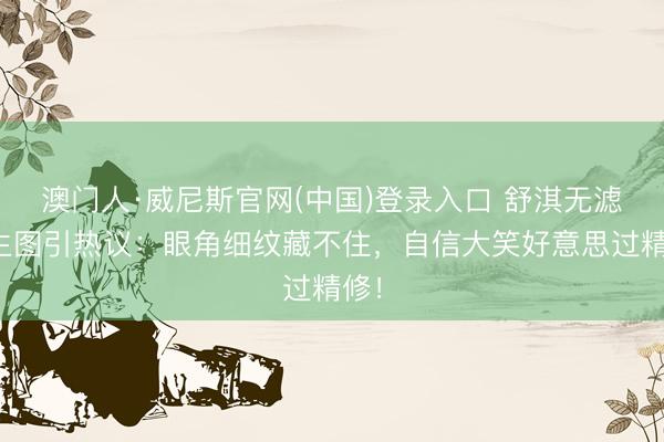 澳门人·威尼斯官网(中国)登录入口 舒淇无滤镜生图引热议:眼角细纹藏不住,自信大笑好意思过精修!