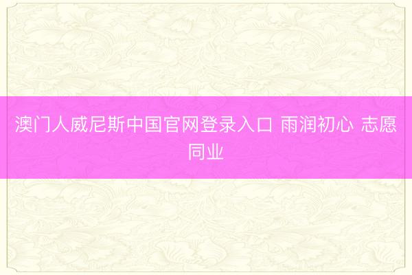 澳门人威尼斯中国官网登录入口 雨润初心 志愿同业