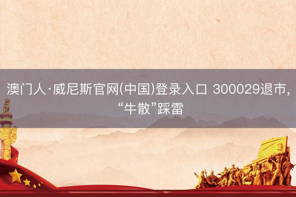 澳门人·威尼斯官网(中国)登录入口 300029退市， “牛散”踩雷