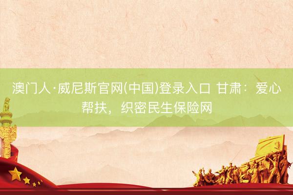 澳门人·威尼斯官网(中国)登录入口 甘肃：爱心帮扶，织密民生保险网