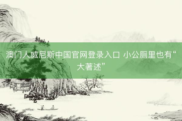澳门人威尼斯中国官网登录入口 小公厕里也有“大著述”