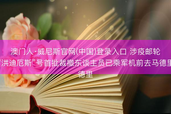 澳门人·威尼斯官网(中国)登录入口 涉疫邮轮“洪迪厄斯”号首批裁撤东谈主员已乘军机前去马德里