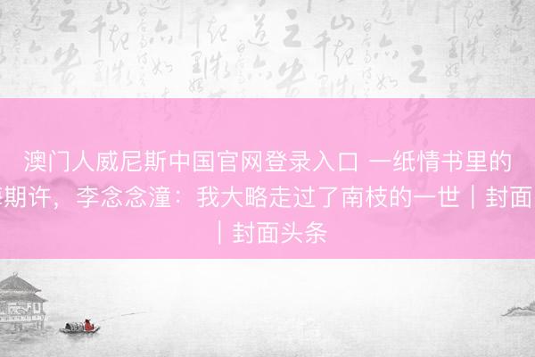 澳门人威尼斯中国官网登录入口 一纸情书里的隔海期许,李念念潼:我大略走过了南枝的一世|封面头条