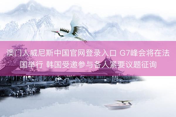 澳门人威尼斯中国官网登录入口 G7峰会将在法国举行 韩国受邀参与各人紧要议题征询