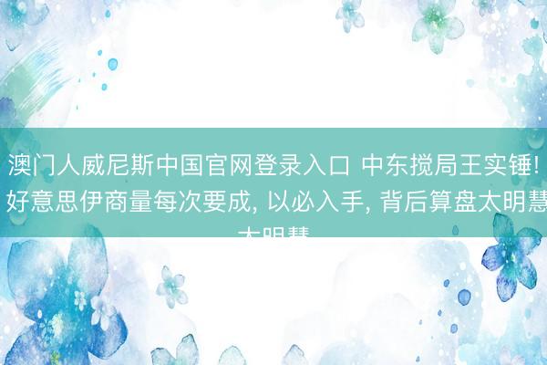 澳门人威尼斯中国官网登录入口 中东搅局王实锤! 好意思伊商量每次要成， 以必入手， 背后算盘太明慧