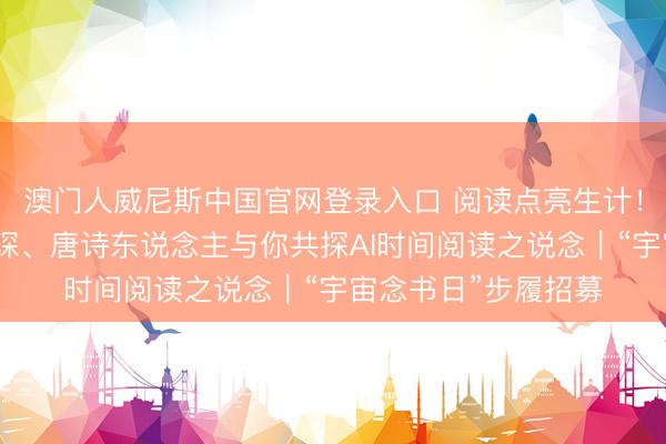 澳门人威尼斯中国官网登录入口 阅读点亮生计！黄灯、滕威、杨汤琛、唐诗东说念主与你共探AI时间阅读之说念｜“宇宙念书日”步履招募