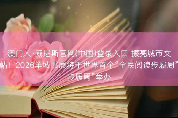 澳门人·威尼斯官网(中国)登录入口 擦亮城市文化柬帖！2026羊城书展将于世界首个“全民阅读步履周”举办