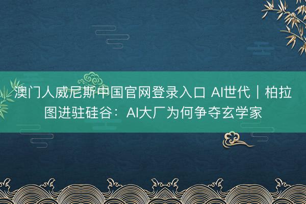 澳门人威尼斯中国官网登录入口 AI世代｜柏拉图进驻硅谷：AI大厂为何争夺玄学家
