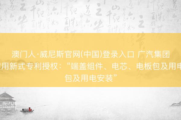 澳门人·威尼斯官网(中国)登录入口 广汽集团赢得实用新式专利授权：“端盖组件、电芯、电板包及用电安装”