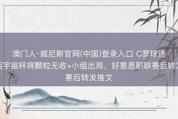 澳门人·威尼斯官网(中国)登录入口 C罗球迷称梅西宇宙杯将颗粒无收+小组出局,好意思职联赛后转发推文