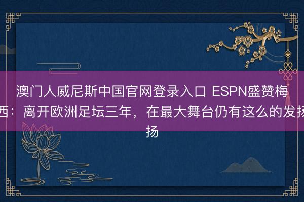 澳门人威尼斯中国官网登录入口 ESPN盛赞梅西：离开欧洲足坛三年，在最大舞台仍有这么的发扬