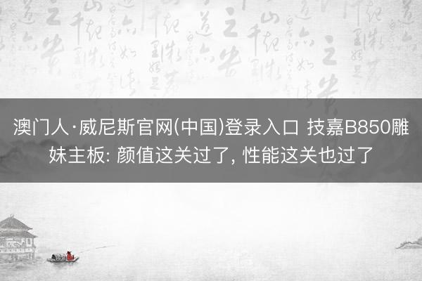 澳门人·威尼斯官网(中国)登录入口 技嘉B850雕妹主板: 颜值这关过了， 性能这关也过了