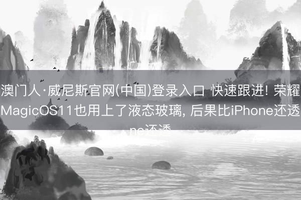 澳门人·威尼斯官网(中国)登录入口 快速跟进! 荣耀MagicOS11也用上了液态玻璃, 后果比iPhone还透