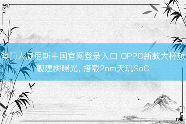 澳门人威尼斯中国官网登录入口 OPPO新款大杯旗舰建树曝光， 搭载2nm天玑SoC